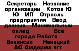 Секретарь › Название организации ­ Котов Ю.Ю., ИП › Отрасль предприятия ­ Ввод данных › Минимальный оклад ­ 25 000 - Все города Работа » Вакансии   . Ненецкий АО,Амдерма пгт